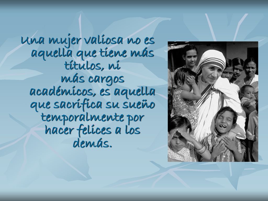 Una mujer valiosa no es aquella que tiene más títulos, ni más cargos académicos, es aquella que sacrifica su sueño temporalmente por hacer felices a los demás.