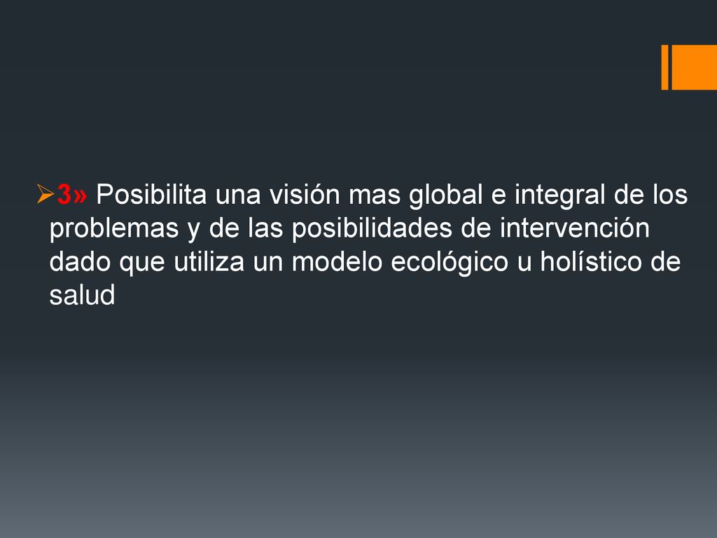 3» Posibilita una visión mas global e integral de los problemas y de las posibilidades de intervención dado que utiliza un modelo ecológico u holístico de salud