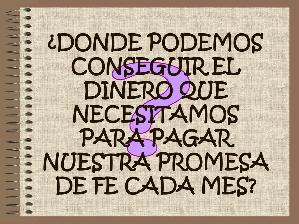 ¿DONDE PODEMOS CONSEGUIR EL DINERO QUE NECESITAMOS PARA PAGAR NUESTRA PROMESA DE FE CADA MES