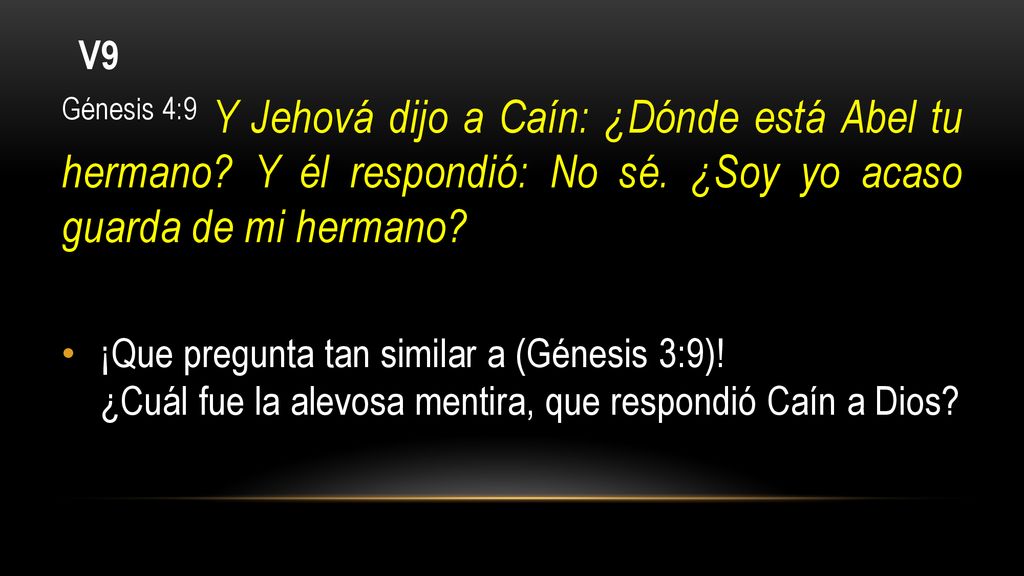 V9 Génesis 4:9 Y Jehová dijo a Caín: ¿Dónde está Abel tu hermano Y él respondió: No sé. ¿Soy yo acaso guarda de mi hermano