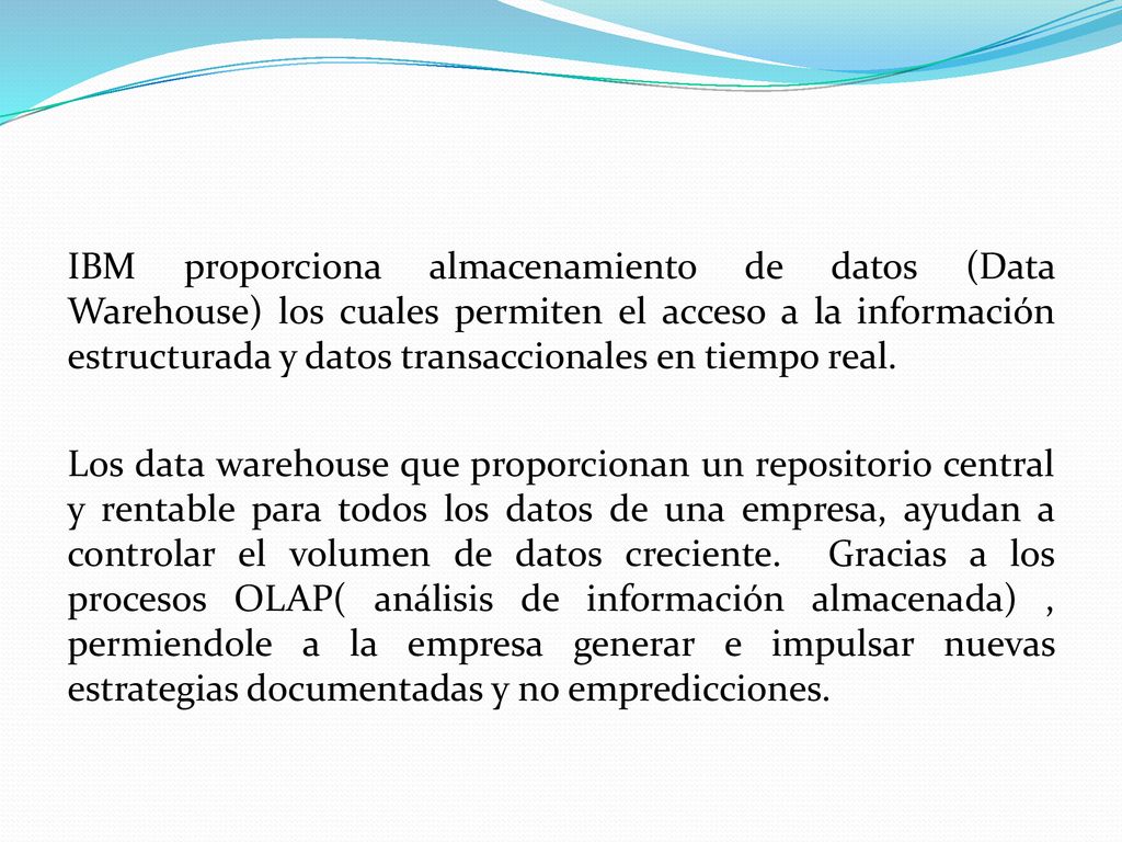 IBM proporciona almacenamiento de datos (Data Warehouse) los cuales permiten el acceso a la información estructurada y datos transaccionales en tiempo real.