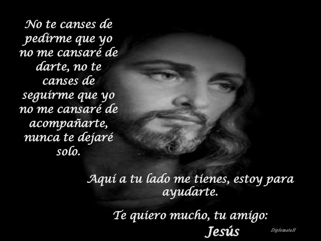 No te canses de pedirme que yo no me cansaré de darte, no te canses de seguirme que yo no me cansaré de acompañarte, nunca te dejaré solo.