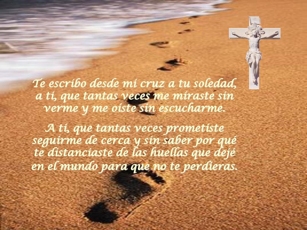 Te escribo desde mi cruz a tu soledad, a ti, que tantas veces me miraste sin verme y me oíste sin escucharme.