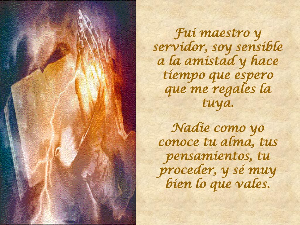Fui maestro y servidor, soy sensible a la amistad y hace tiempo que espero que me regales la tuya.