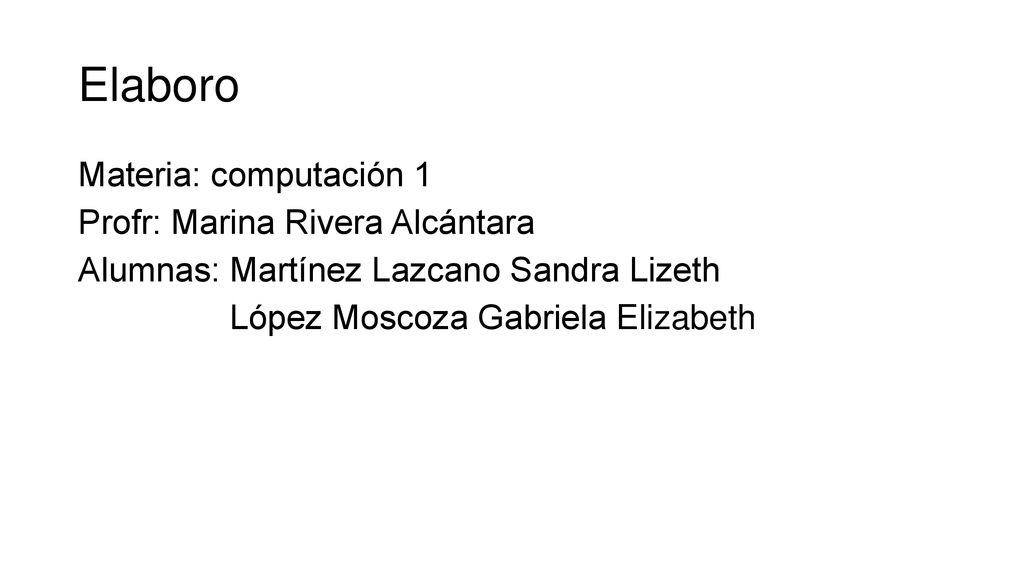 Elaboro Materia: computación 1 Profr: Marina Rivera Alcántara Alumnas: Martínez Lazcano Sandra Lizeth López Moscoza Gabriela Elizabeth