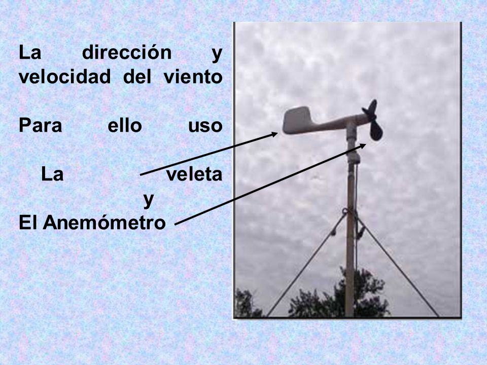 La dirección y velocidad del viento Para ello uso La veleta y El Anemómetro