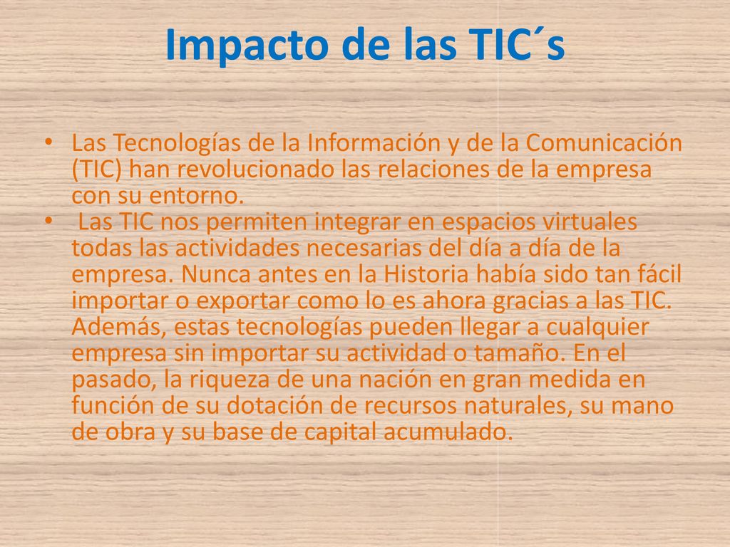 Impacto de las TIC´s Las Tecnologías de la Información y de la Comunicación (TIC) han revolucionado las relaciones de la empresa con su entorno.