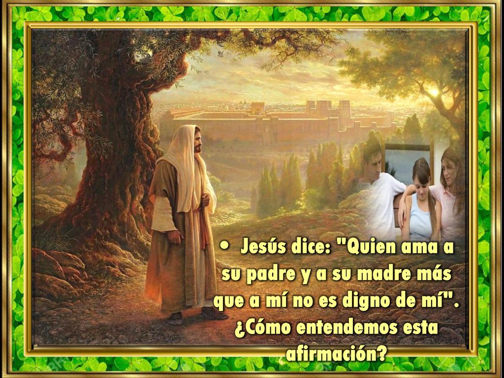 • Jesús dice: Quien ama a su padre y a su madre más que a mí no es digno de mí .