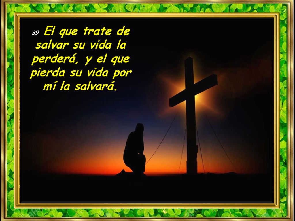 39 El que trate de salvar su vida la perderá, y el que pierda su vida por mí la salvará.