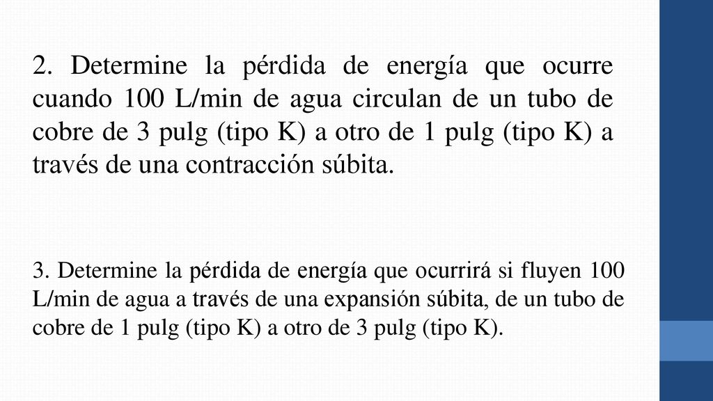 2. Determine la pérdida de energía que ocurre cuando 100 L/min de agua circulan de un tubo de cobre de 3 pulg (tipo K) a otro de 1 pulg (tipo K) a través de una contracción súbita.