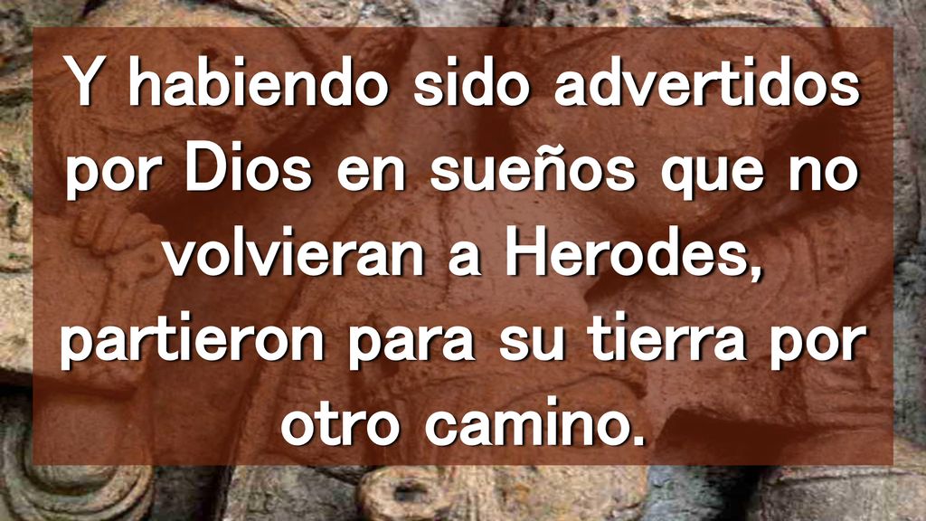 Y habiendo sido advertidos por Dios en sueños que no volvieran a Herodes, partieron para su tierra por otro camino.