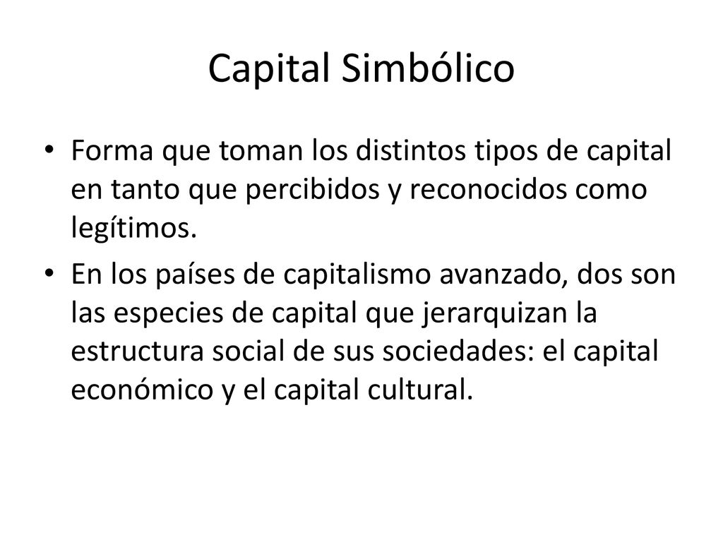 Capital Simbólico Forma que toman los distintos tipos de capital en tanto que percibidos y reconocidos como legítimos.