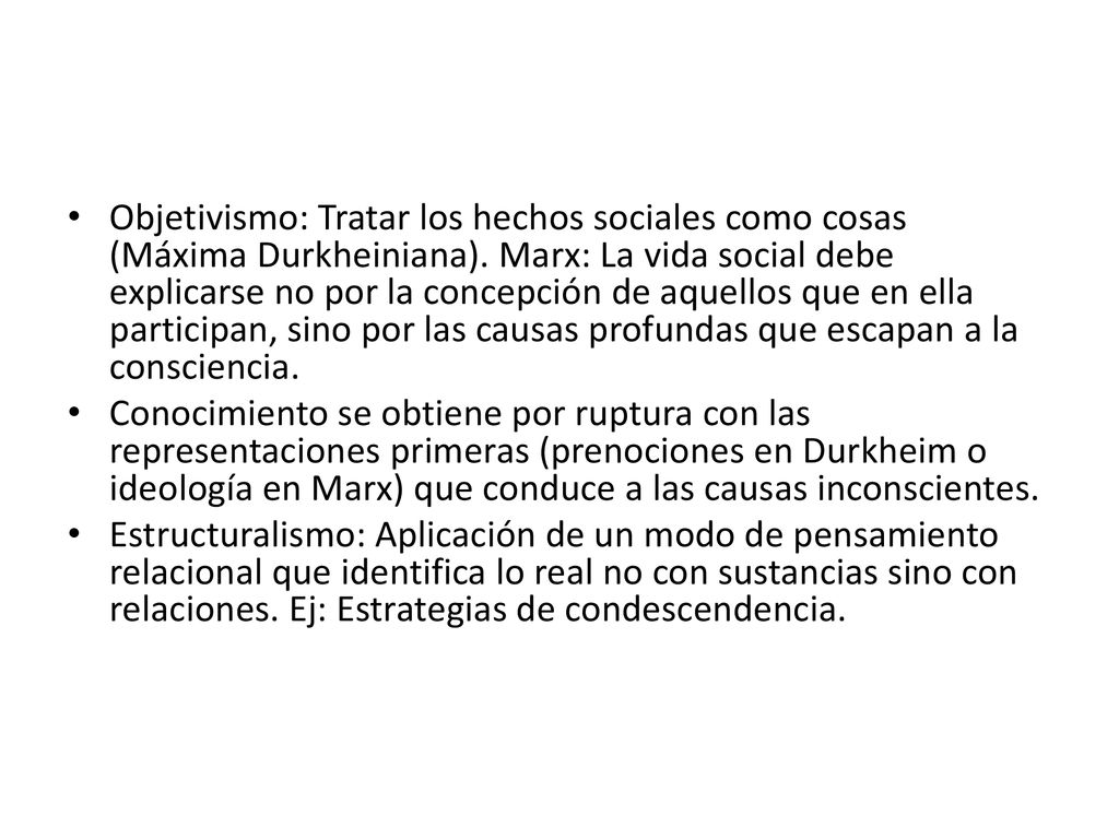 Objetivismo: Tratar los hechos sociales como cosas (Máxima Durkheiniana). Marx: La vida social debe explicarse no por la concepción de aquellos que en ella participan, sino por las causas profundas que escapan a la consciencia.