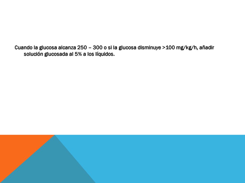 Cuando la glucosa alcanza 250 – 300 o si la glucosa disminuye >100 mg/kg/h, añadir solución glucosada al 5% a los líquidos.