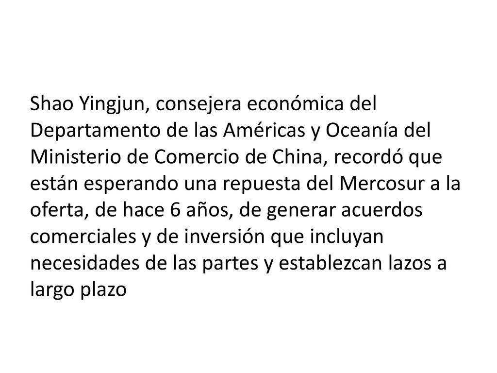 Shao Yingjun, consejera económica del Departamento de las Américas y Oceanía del Ministerio de Comercio de China, recordó que están esperando una repuesta del Mercosur a la oferta, de hace 6 años, de generar acuerdos comerciales y de inversión que incluyan necesidades de las partes y establezcan lazos a largo plazo