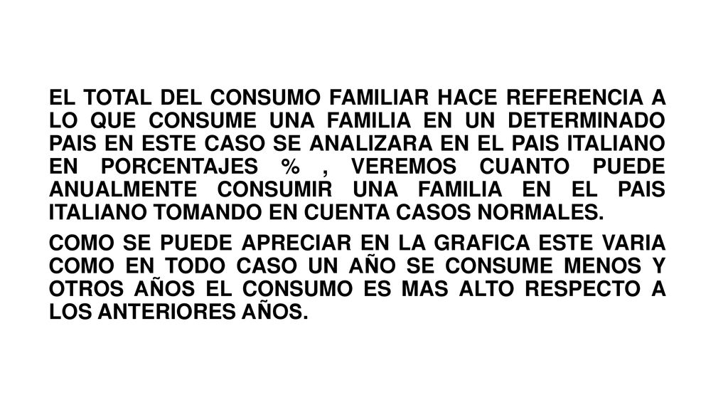 EL TOTAL DEL CONSUMO FAMILIAR HACE REFERENCIA A LO QUE CONSUME UNA FAMILIA EN UN DETERMINADO PAIS EN ESTE CASO SE ANALIZARA EN EL PAIS ITALIANO EN PORCENTAJES % , VEREMOS CUANTO PUEDE ANUALMENTE CONSUMIR UNA FAMILIA EN EL PAIS ITALIANO TOMANDO EN CUENTA CASOS NORMALES.