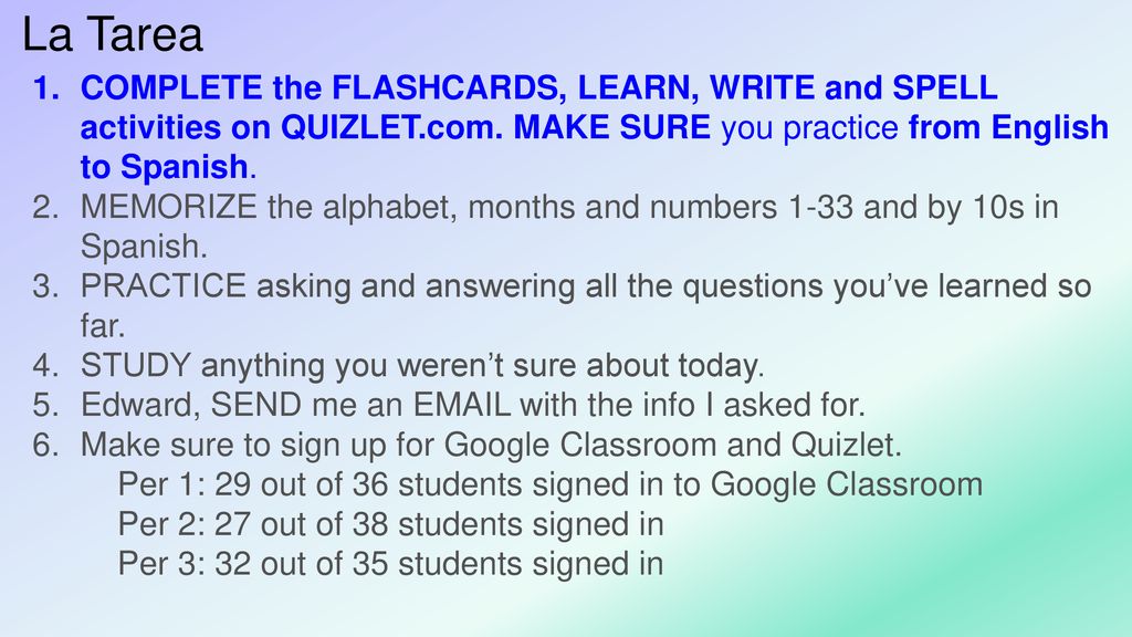 La Tarea COMPLETE the FLASHCARDS, LEARN, WRITE and SPELL activities on QUIZLET.com. MAKE SURE you practice from English to Spanish.