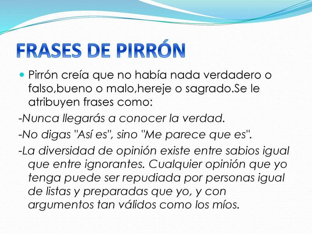 FRASES DE PIRRÓN Pirrón creía que no había nada verdadero o falso,bueno o malo,hereje o sagrado.Se le atribuyen frases como: