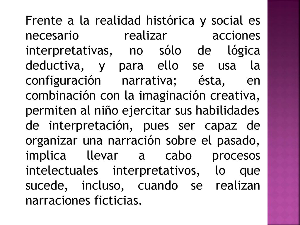Frente a la realidad histórica y social es necesario realizar acciones interpretativas, no sólo de lógica deductiva, y para ello se usa la configuración narrativa; ésta, en combinación con la imaginación creativa, permiten al niño ejercitar sus habilidades