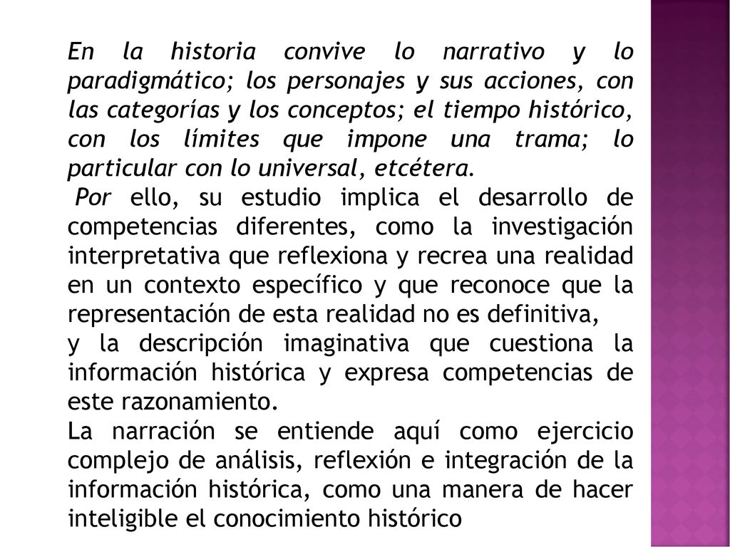 En la historia convive lo narrativo y lo paradigmático; los personajes y sus acciones, con las categorías y los conceptos; el tiempo histórico, con los límites que impone una trama; lo particular con lo universal, etcétera.