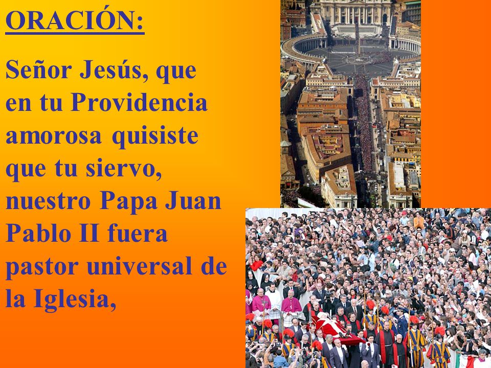 ORACIÓN: Señor Jesús, que en tu Providencia amorosa quisiste que tu siervo, nuestro Papa Juan Pablo II fuera pastor universal de la Iglesia,