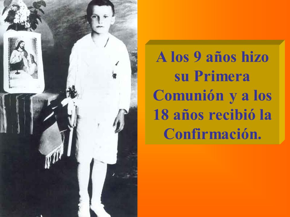 A los 9 años hizo su Primera Comunión y a los 18 años recibió la Confirmación.