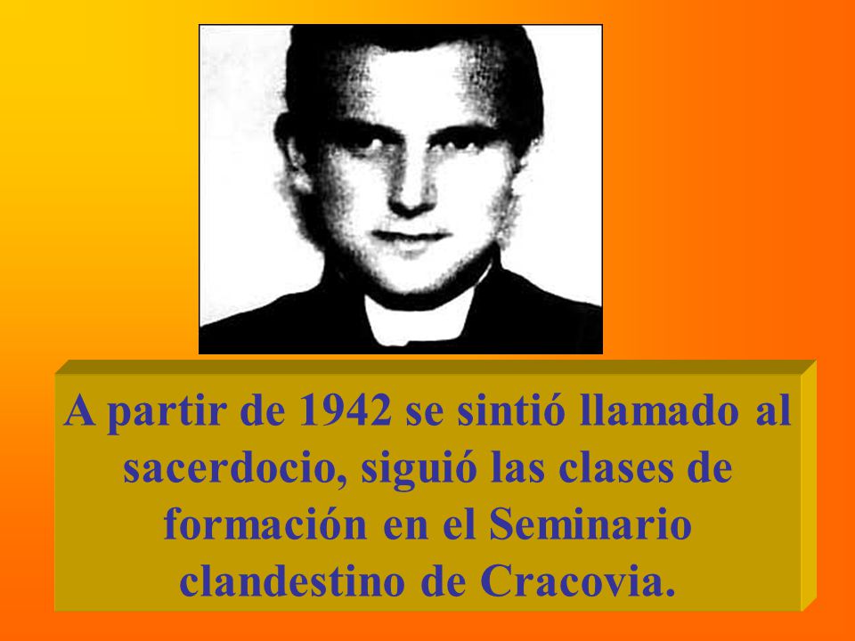 A partir de 1942 se sintió llamado al sacerdocio, siguió las clases de formación en el Seminario clandestino de Cracovia.