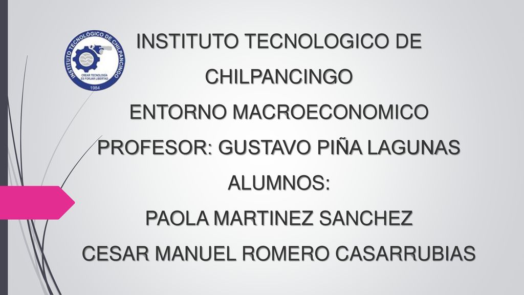 INSTITUTO TECNOLOGICO DE CHILPANCINGO ENTORNO MACROECONOMICO PROFESOR: GUSTAVO PIÑA LAGUNAS ALUMNOS: PAOLA MARTINEZ SANCHEZ CESAR MANUEL ROMERO CASARRUBIAS