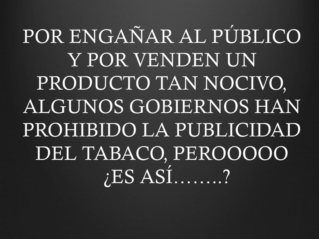 POR ENGAÑAR AL PÚBLICO Y POR VENDEN UN PRODUCTO TAN NOCIVO, ALGUNOS GOBIERNOS HAN PROHIBIDO LA PUBLICIDAD DEL TABACO, PEROOOOO