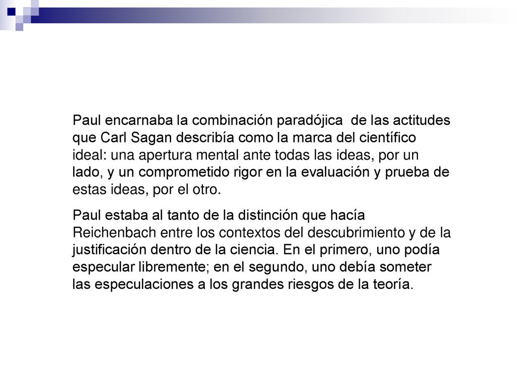 Paul encarnaba la combinación paradójica de las actitudes que Carl Sagan describía como la marca del científico ideal: una apertura mental ante todas las ideas, por un lado, y un comprometido rigor en la evaluación y prueba de estas ideas, por el otro.