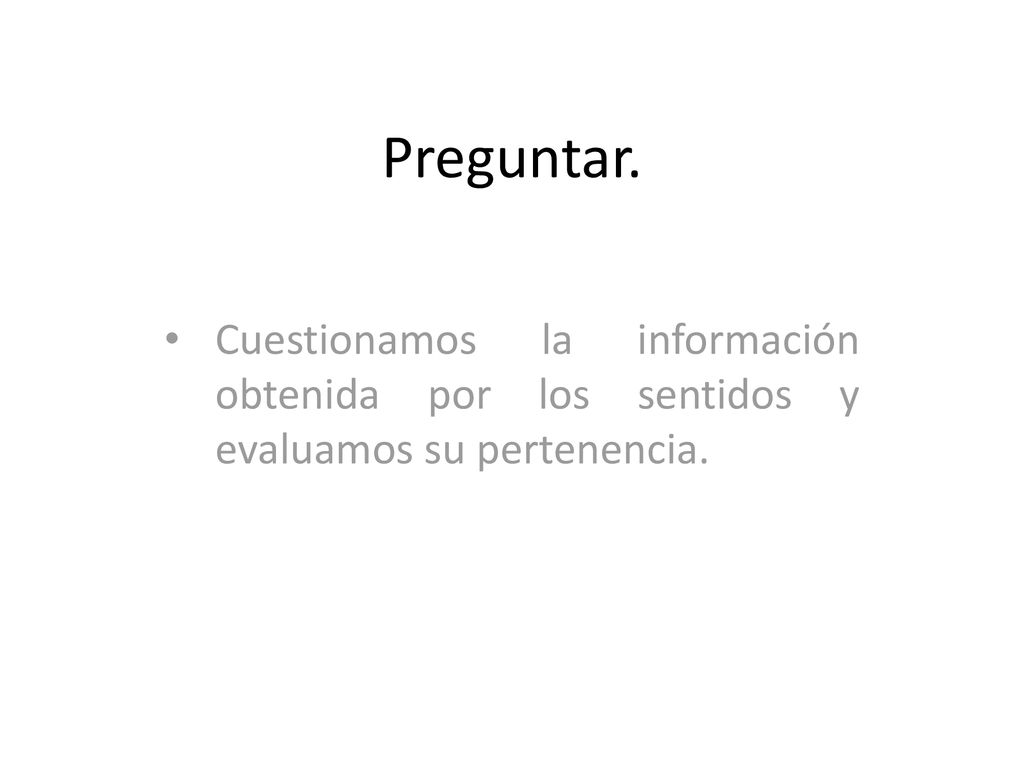 Preguntar. Cuestionamos la información obtenida por los sentidos y evaluamos su pertenencia.