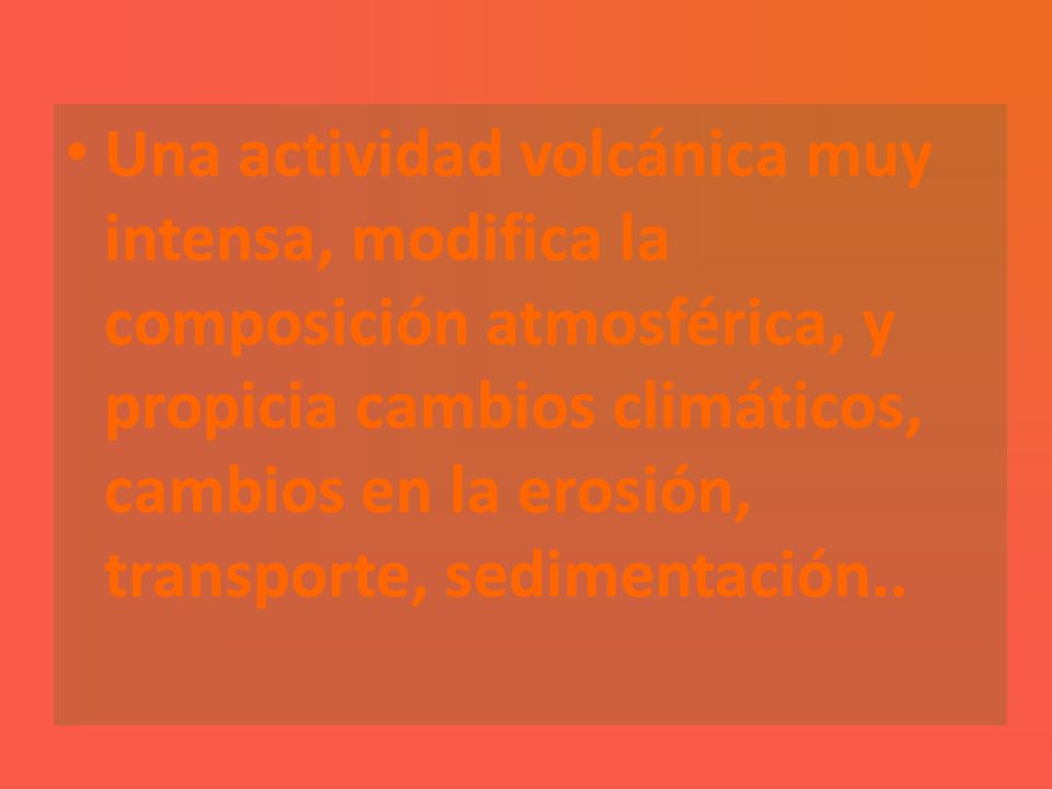 Una actividad volcánica muy intensa, modifica la composición atmosférica, y propicia cambios climáticos, cambios en la erosión, transporte, sedimentación..