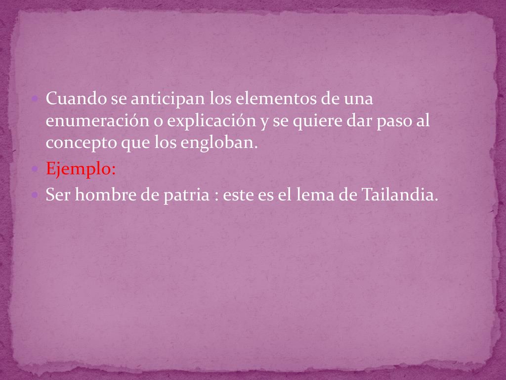 Cuando se anticipan los elementos de una enumeración o explicación y se quiere dar paso al concepto que los engloban.