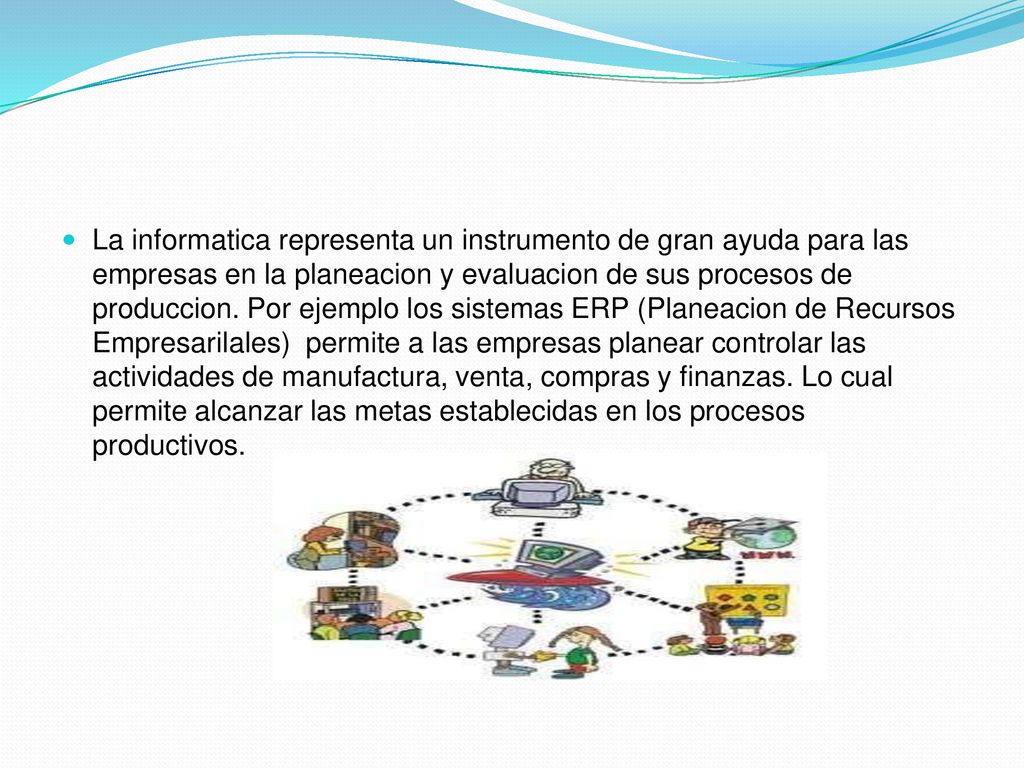 La informatica representa un instrumento de gran ayuda para las empresas en la planeacion y evaluacion de sus procesos de produccion.