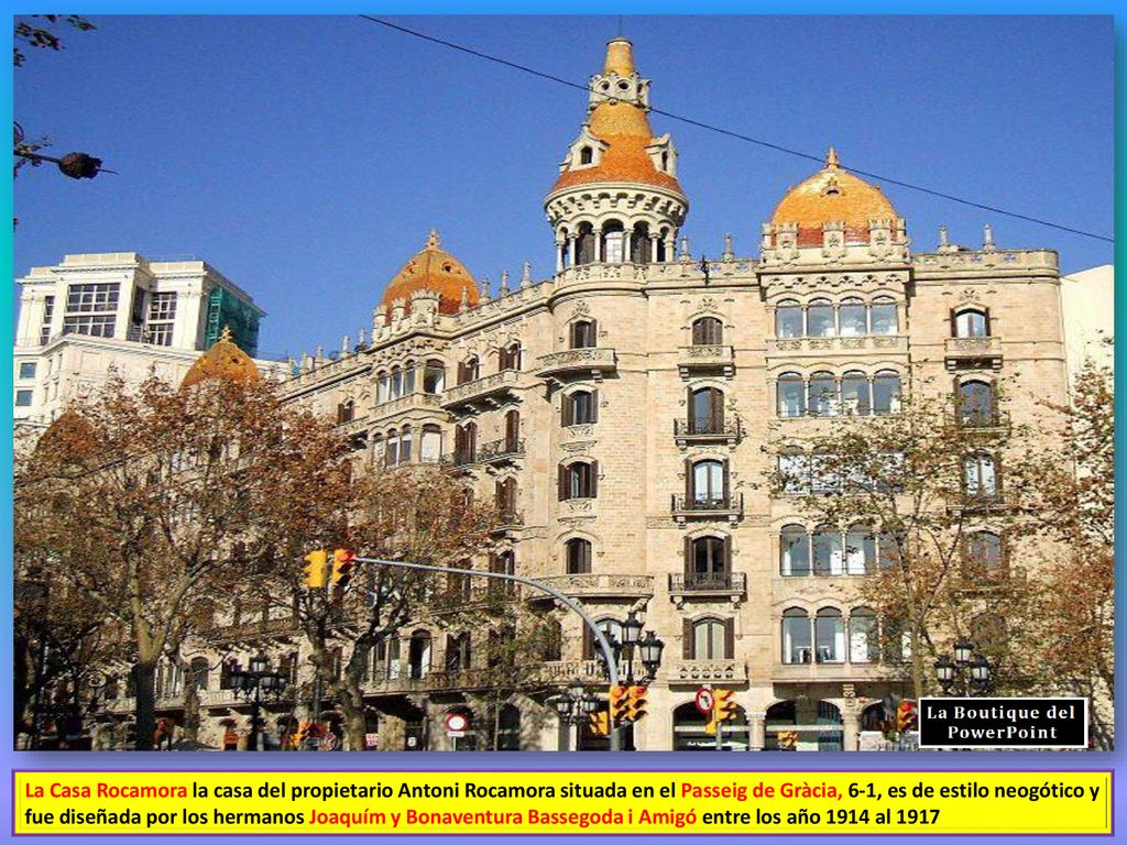 La Casa Rocamora la casa del propietario Antoni Rocamora situada en el Passeig de Gràcia, 6-1, es de estilo neogótico y fue diseñada por los hermanos Joaquím y Bonaventura Bassegoda i Amigó entre los año 1914 al 1917