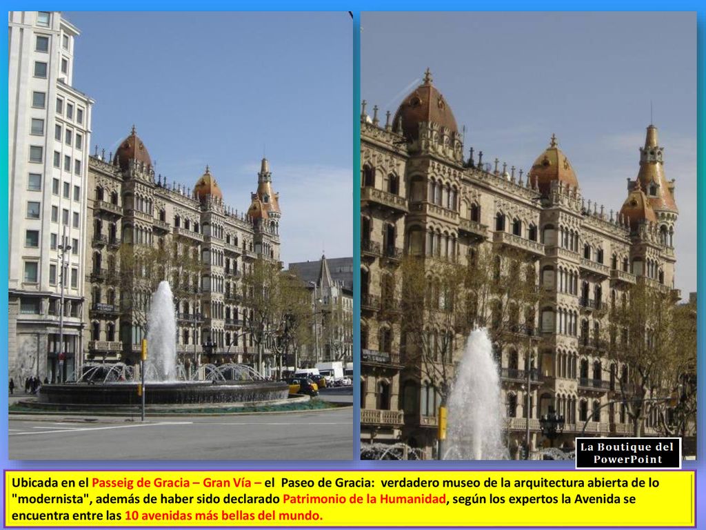 Ubicada en el Passeig de Gracia – Gran Vía – el Paseo de Gracia: verdadero museo de la arquitectura abierta de lo modernista , además de haber sido declarado Patrimonio de la Humanidad, según los expertos la Avenida se encuentra entre las 10 avenidas más bellas del mundo.