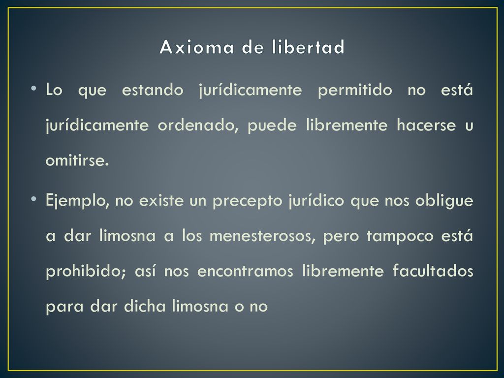 Axioma de libertad Lo que estando jurídicamente permitido no está jurídicamente ordenado, puede libremente hacerse u omitirse.