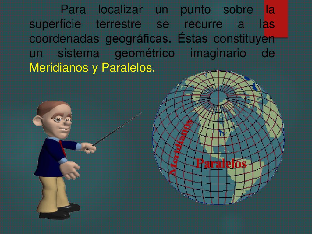 Para localizar un punto sobre la superficie terrestre se recurre a las coordenadas geográficas.