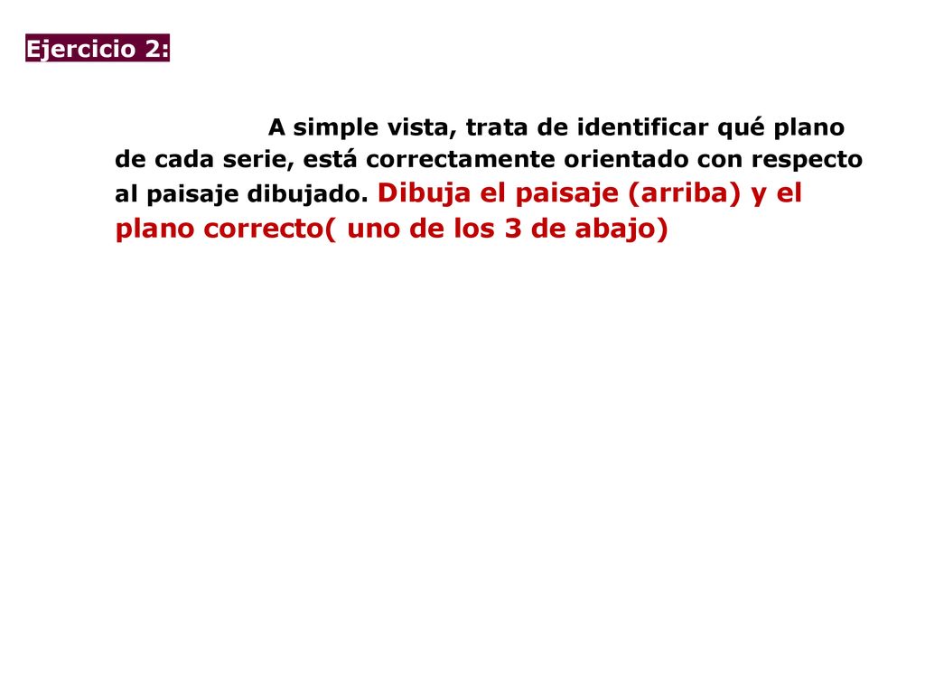 Ejercicio 2: A simple vista, trata de identificar qué plano de cada serie, está correctamente orientado con respecto al paisaje dibujado. Dibuja el paisaje (arriba) y el plano correcto( uno de los 3 de abajo)