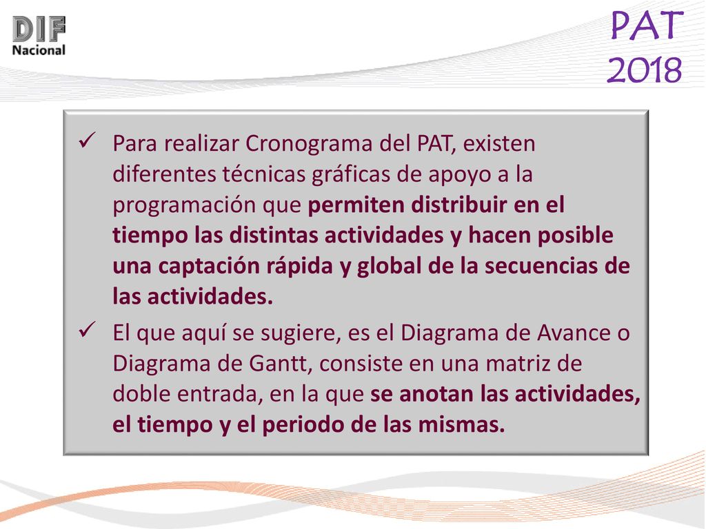 Para realizar Cronograma del PAT, existen diferentes técnicas gráficas de apoyo a la programación que permiten distribuir en el tiempo las distintas actividades y hacen posible una captación rápida y global de la secuencias de las actividades.
