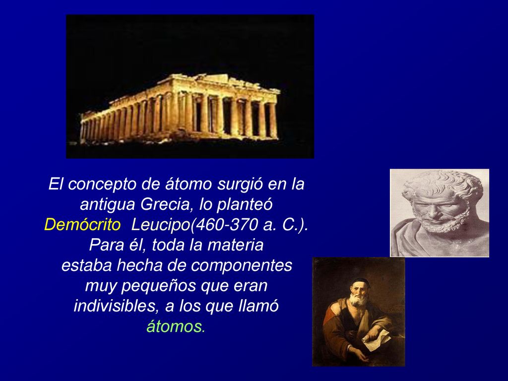 El concepto de átomo surgió en la antigua Grecia, lo planteó Demócrito Leucipo( a. C.). Para él, toda la materia