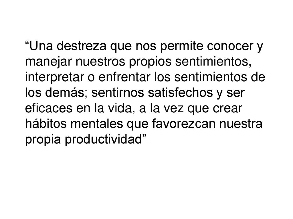Una destreza que nos permite conocer y manejar nuestros propios sentimientos, interpretar o enfrentar los sentimientos de los demás; sentirnos satisfechos y ser eficaces en la vida, a la vez que crear hábitos mentales que favorezcan nuestra propia productividad