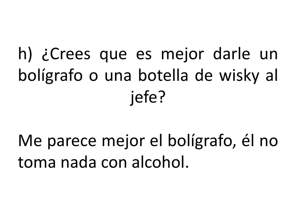 h) ¿Crees que es mejor darle un bolígrafo o una botella de wisky al jefe.