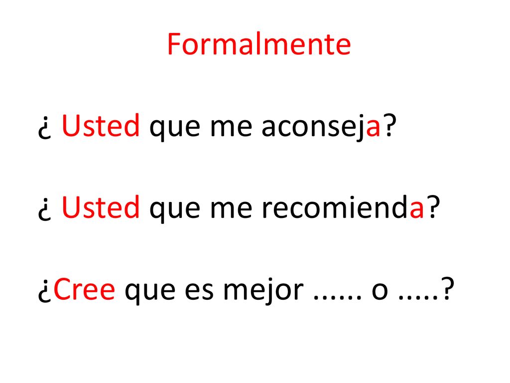 Formalmente ¿ Usted que me aconseja ¿ Usted que me recomienda ¿Cree que es mejor o