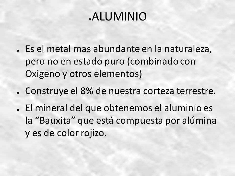 ALUMINIO Es el metal mas abundante en la naturaleza, pero no en estado puro (combinado con Oxigeno y otros elementos)