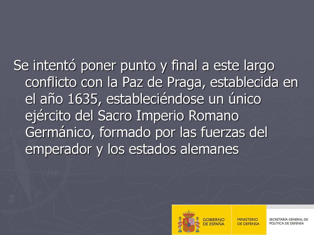 Se intentó poner punto y final a este largo conflicto con la Paz de Praga, establecida en el año 1635, estableciéndose un único ejército del Sacro Imperio Romano Germánico, formado por las fuerzas del emperador y los estados alemanes