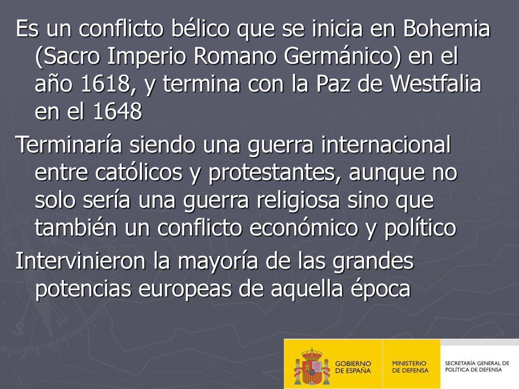 Es un conflicto bélico que se inicia en Bohemia (Sacro Imperio Romano Germánico) en el año 1618, y termina con la Paz de Westfalia en el 1648