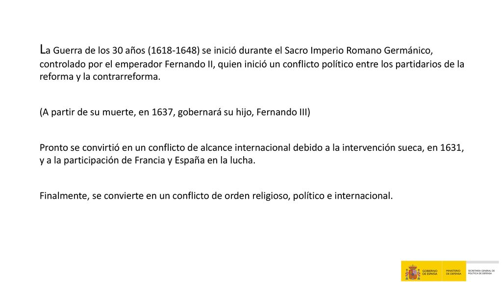 La Guerra de los 30 años ( ) se inició durante el Sacro Imperio Romano Germánico, controlado por el emperador Fernando II, quien inició un conflicto político entre los partidarios de la reforma y la contrarreforma.