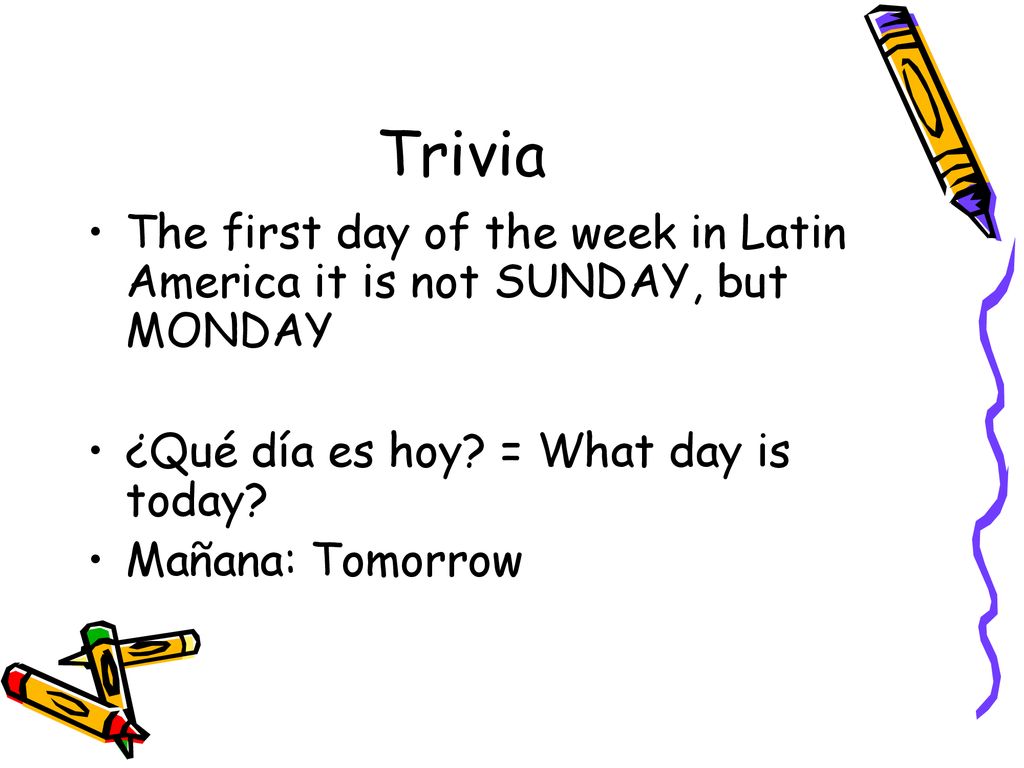Trivia The first day of the week in Latin America it is not SUNDAY, but MONDAY. ¿Qué día es hoy = What day is today