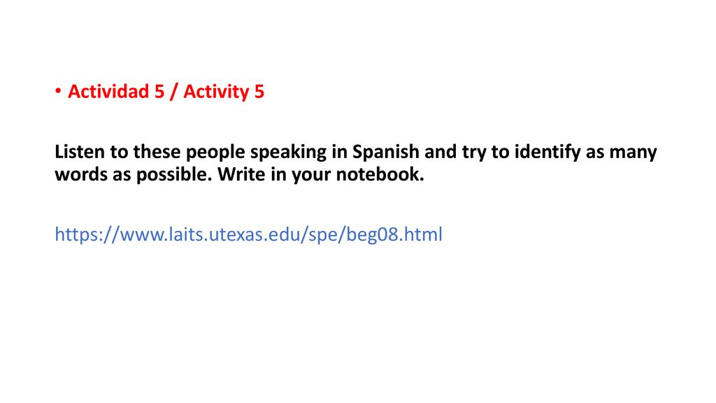 Actividad 5 / Activity 5 Listen to these people speaking in Spanish and try to identify as many words as possible. Write in your notebook.
